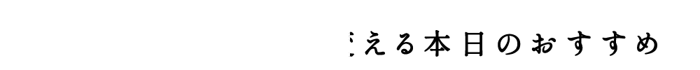 その日ごとに表情を変える本日のおすすめ